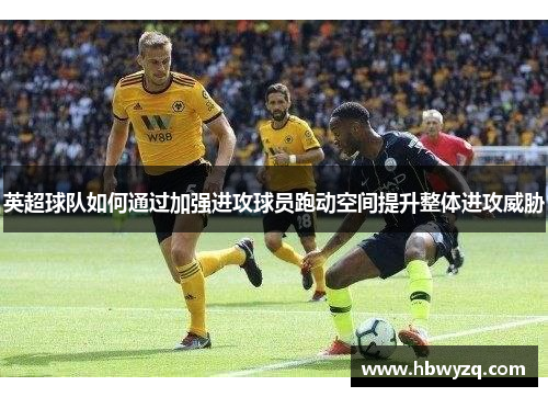 英超球队如何通过加强进攻球员跑动空间提升整体进攻威胁