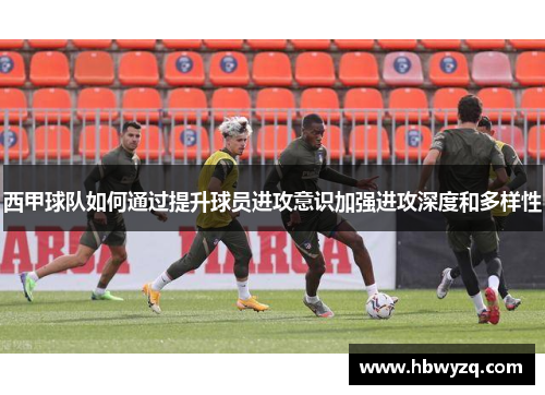 西甲球队如何通过提升球员进攻意识加强进攻深度和多样性