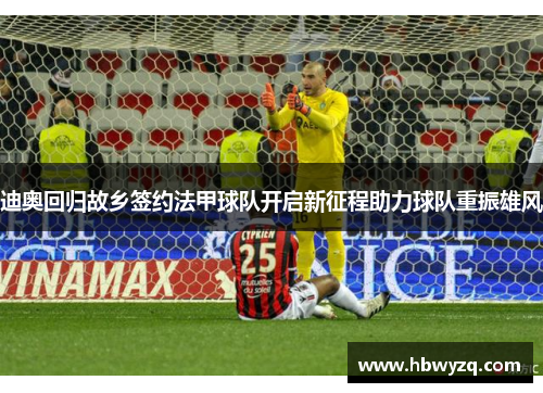 迪奥回归故乡签约法甲球队开启新征程助力球队重振雄风