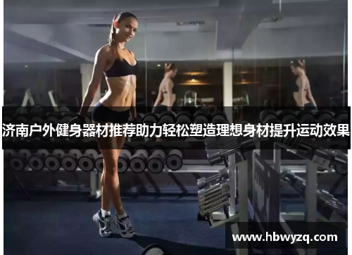 济南户外健身器材推荐助力轻松塑造理想身材提升运动效果