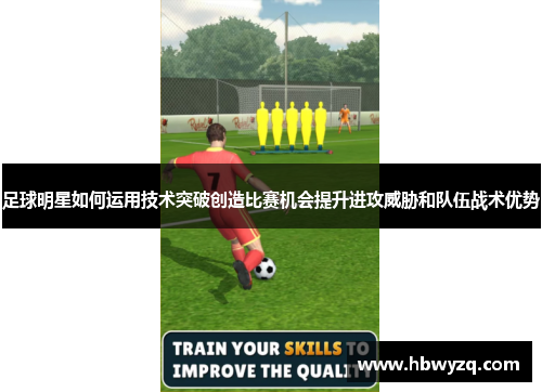 足球明星如何运用技术突破创造比赛机会提升进攻威胁和队伍战术优势